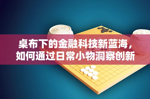 桌布下的金融科技新蓝海，如何通过日常小物洞察创新机遇？