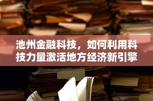 池州金融科技，如何利用科技力量激活地方经济新引擎？