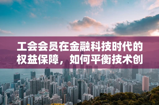 工会会员在金融科技时代的权益保障，如何平衡技术创新与个人隐私？