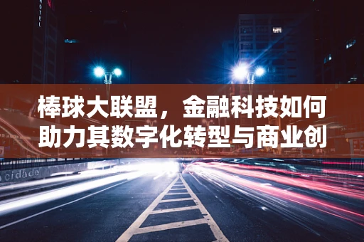 棒球大联盟，金融科技如何助力其数字化转型与商业创新？