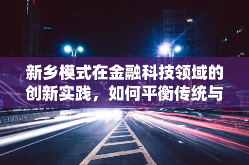 新乡模式在金融科技领域的创新实践，如何平衡传统与未来？