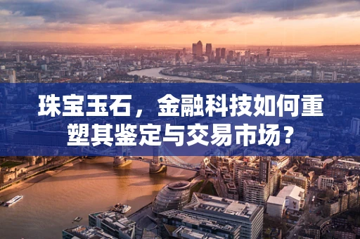 珠宝玉石，金融科技如何重塑其鉴定与交易市场？