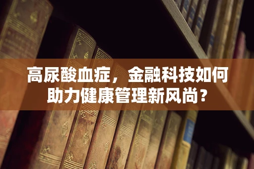 高尿酸血症，金融科技如何助力健康管理新风尚？