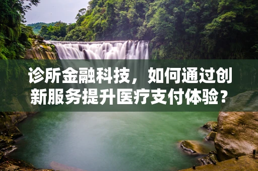 诊所金融科技，如何通过创新服务提升医疗支付体验？