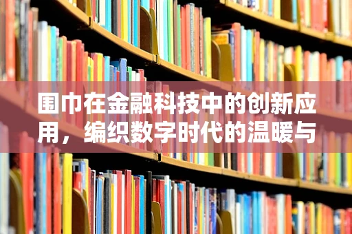 围巾在金融科技中的创新应用，编织数字时代的温暖与安全？