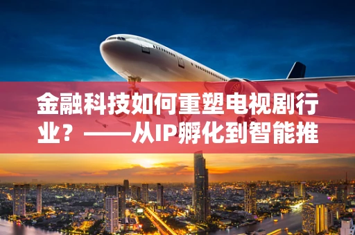 金融科技如何重塑电视剧行业？——从IP孵化到智能推荐，金融科技的力量