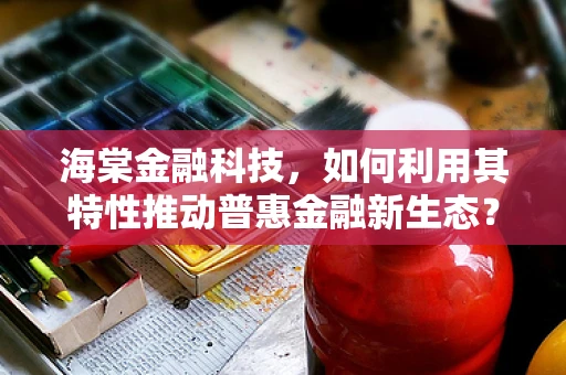 海棠金融科技，如何利用其特性推动普惠金融新生态？