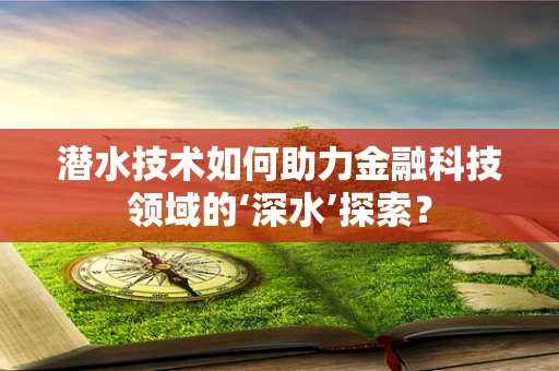 潜水技术如何助力金融科技领域的‘深水’探索？