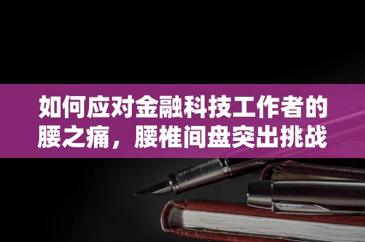 如何应对金融科技工作者的腰之痛，腰椎间盘突出挑战