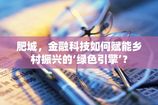 肥城，金融科技如何赋能乡村振兴的‘绿色引擎’？