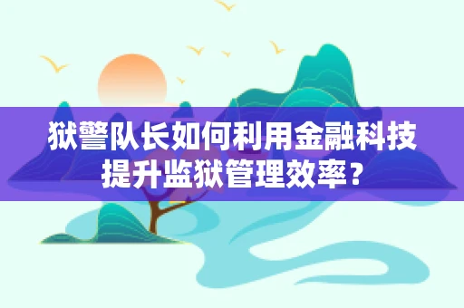 狱警队长如何利用金融科技提升监狱管理效率？