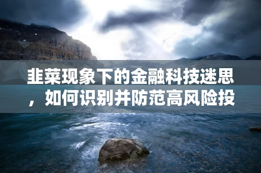 韭菜现象下的金融科技迷思，如何识别并防范高风险投资陷阱？