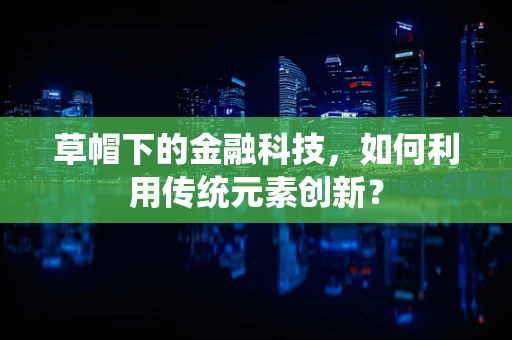 草帽下的金融科技，如何利用传统元素创新？