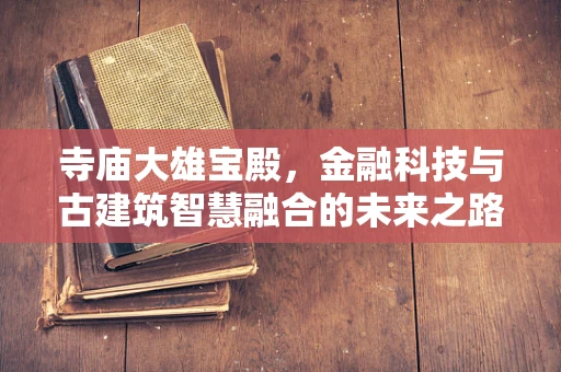 寺庙大雄宝殿，金融科技与古建筑智慧融合的未来之路？