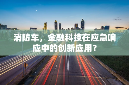 消防车，金融科技在应急响应中的创新应用？