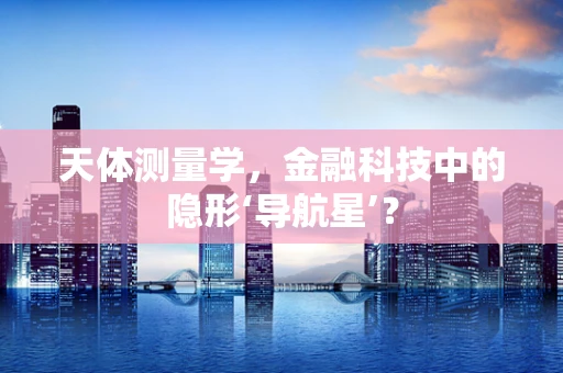 天体测量学，金融科技中的隐形‘导航星’？