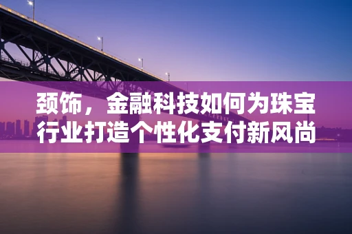 颈饰，金融科技如何为珠宝行业打造个性化支付新风尚？