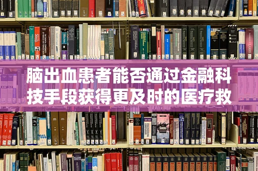 脑出血患者能否通过金融科技手段获得更及时的医疗救助？