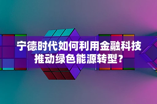 宁德时代如何利用金融科技推动绿色能源转型？