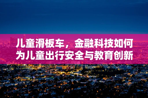 儿童滑板车，金融科技如何为儿童出行安全与教育创新护航？