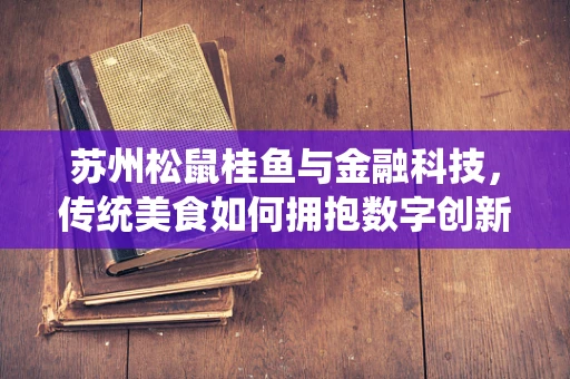 苏州松鼠桂鱼与金融科技，传统美食如何拥抱数字创新？