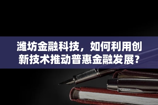 潍坊金融科技，如何利用创新技术推动普惠金融发展？