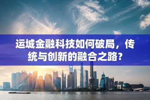 运城金融科技如何破局，传统与创新的融合之路？