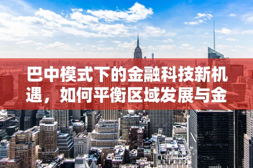 巴中模式下的金融科技新机遇，如何平衡区域发展与金融创新？