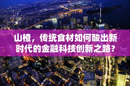 山楂，传统食材如何酸出新时代的金融科技创新之路？