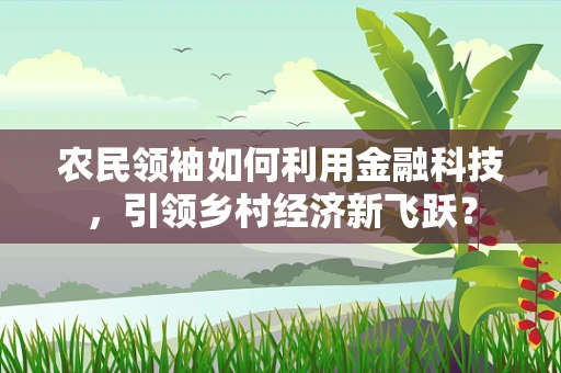 农民领袖如何利用金融科技，引领乡村经济新飞跃？