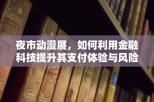 夜市动漫展，如何利用金融科技提升其支付体验与风险管理？