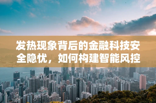 发热现象背后的金融科技安全隐忧，如何构建智能风控的‘冷却’机制？