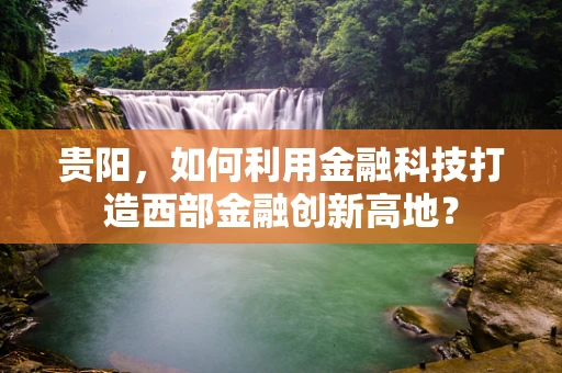 贵阳，如何利用金融科技打造西部金融创新高地？