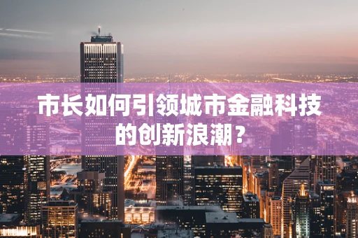 市长如何引领城市金融科技的创新浪潮？