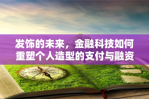 发饰的未来，金融科技如何重塑个人造型的支付与融资新生态？