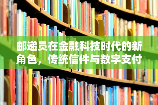 邮递员在金融科技时代的新角色，传统信件与数字支付的桥梁？