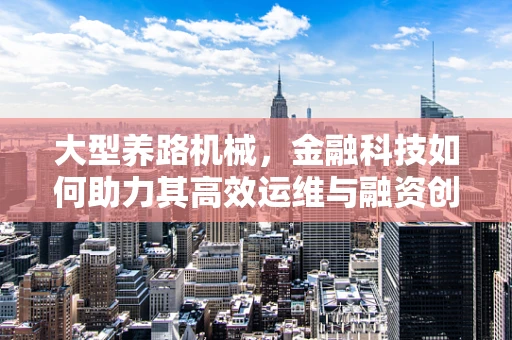 大型养路机械，金融科技如何助力其高效运维与融资创新？