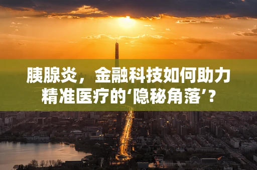 胰腺炎，金融科技如何助力精准医疗的‘隐秘角落’？