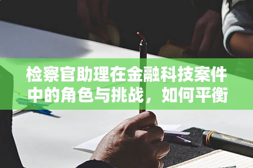 检察官助理在金融科技案件中的角色与挑战，如何平衡技术与法律？