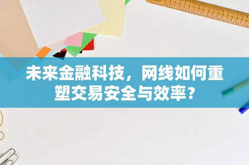 未来金融科技，网线如何重塑交易安全与效率？