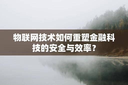 物联网技术如何重塑金融科技的安全与效率？