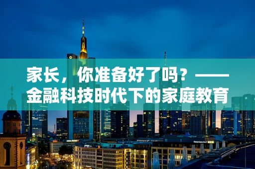 家长，你准备好了吗？——金融科技时代下的家庭教育新挑战