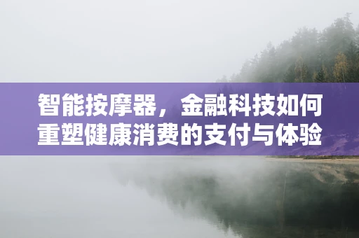 智能按摩器，金融科技如何重塑健康消费的支付与体验？