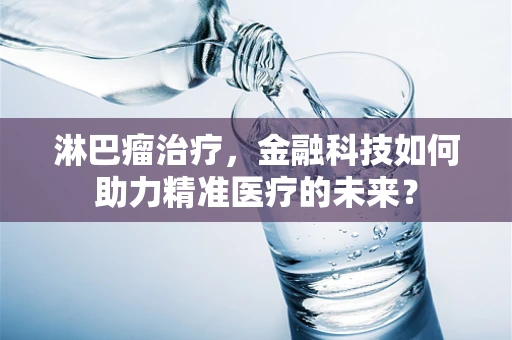 淋巴瘤治疗，金融科技如何助力精准医疗的未来？