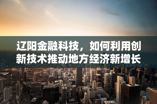 辽阳金融科技，如何利用创新技术推动地方经济新增长？