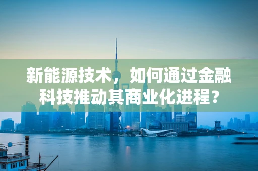 新能源技术，如何通过金融科技推动其商业化进程？