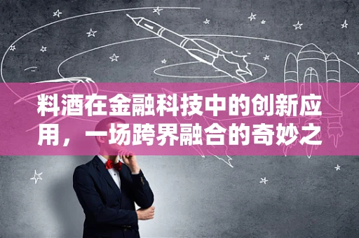 料酒在金融科技中的创新应用，一场跨界融合的奇妙之旅？