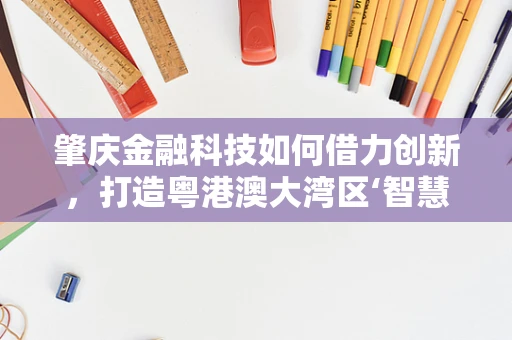 肇庆金融科技如何借力创新，打造粤港澳大湾区‘智慧金融’新引擎？