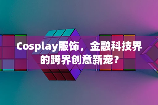 Cosplay服饰，金融科技界的跨界创意新宠？