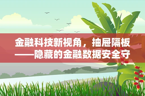 金融科技新视角，抽屉隔板——隐藏的金融数据安全守护者？